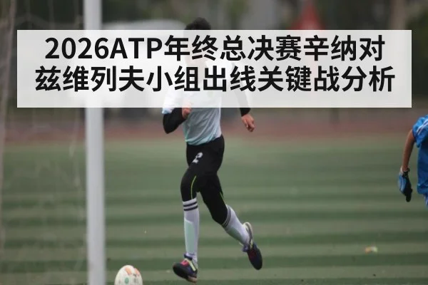 2026ATP年终总决赛辛纳对兹维列夫小组出线关键战分析